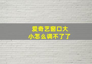 爱奇艺窗口大小怎么调不了了