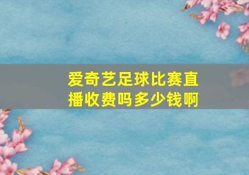 爱奇艺足球比赛直播收费吗多少钱啊