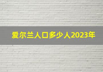 爱尔兰人口多少人2023年