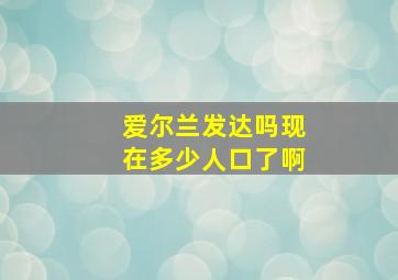 爱尔兰发达吗现在多少人口了啊