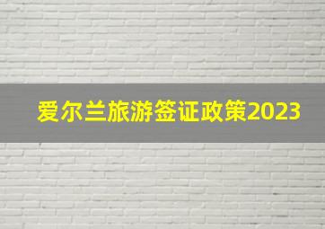 爱尔兰旅游签证政策2023