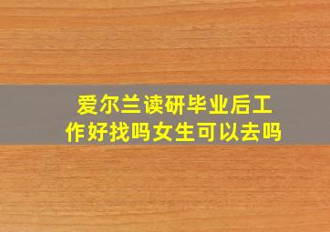 爱尔兰读研毕业后工作好找吗女生可以去吗