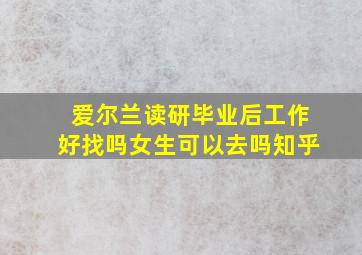 爱尔兰读研毕业后工作好找吗女生可以去吗知乎