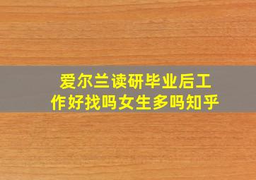 爱尔兰读研毕业后工作好找吗女生多吗知乎