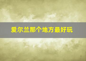 爱尔兰那个地方最好玩