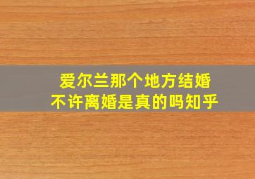 爱尔兰那个地方结婚不许离婚是真的吗知乎