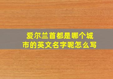 爱尔兰首都是哪个城市的英文名字呢怎么写