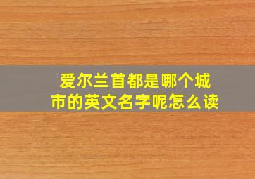 爱尔兰首都是哪个城市的英文名字呢怎么读