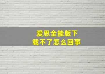 爱思全能版下载不了怎么回事