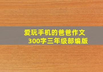 爱玩手机的爸爸作文300字三年级部编版