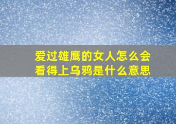 爱过雄鹰的女人怎么会看得上乌鸦是什么意思