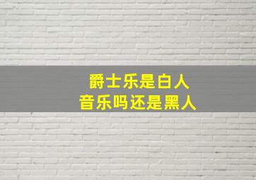 爵士乐是白人音乐吗还是黑人