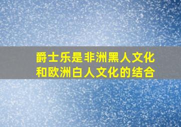 爵士乐是非洲黑人文化和欧洲白人文化的结合