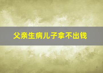 父亲生病儿子拿不出钱