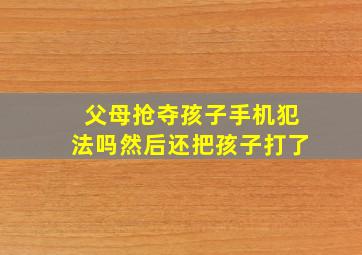 父母抢夺孩子手机犯法吗然后还把孩子打了