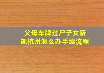 父母车牌过户子女新规杭州怎么办手续流程