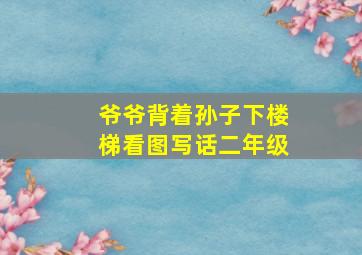 爷爷背着孙子下楼梯看图写话二年级