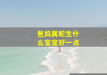 爸妈属蛇生什么宝宝好一点