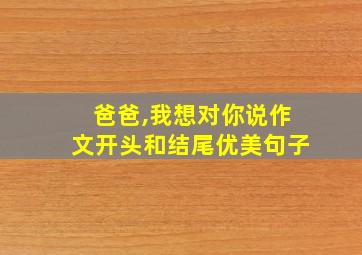 爸爸,我想对你说作文开头和结尾优美句子