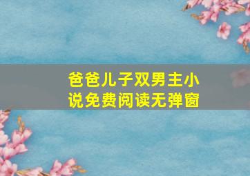 爸爸儿子双男主小说免费阅读无弹窗