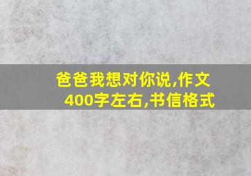 爸爸我想对你说,作文400字左右,书信格式