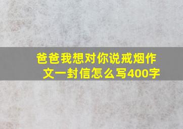 爸爸我想对你说戒烟作文一封信怎么写400字