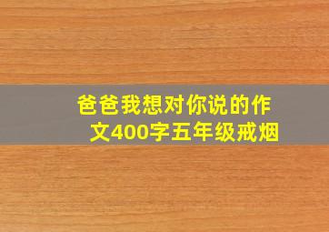 爸爸我想对你说的作文400字五年级戒烟