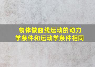 物体做曲线运动的动力学条件和运动学条件相同