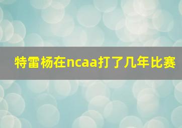 特雷杨在ncaa打了几年比赛