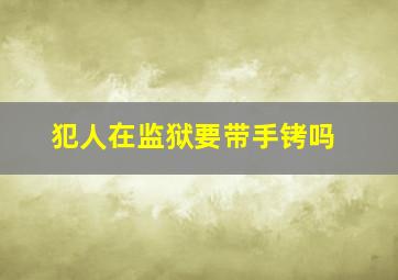 犯人在监狱要带手铐吗