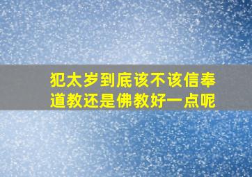 犯太岁到底该不该信奉道教还是佛教好一点呢