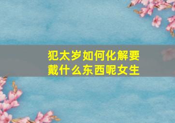 犯太岁如何化解要戴什么东西呢女生