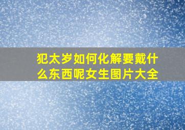 犯太岁如何化解要戴什么东西呢女生图片大全