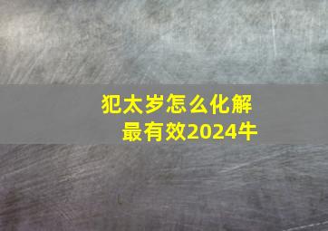 犯太岁怎么化解最有效2024牛