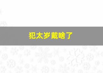 犯太岁戴啥了