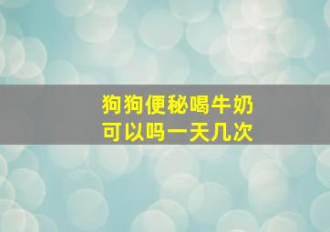 狗狗便秘喝牛奶可以吗一天几次