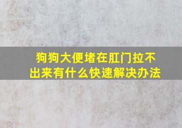 狗狗大便堵在肛门拉不出来有什么快速解决办法