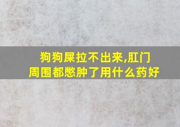 狗狗屎拉不出来,肛门周围都憋肿了用什么药好