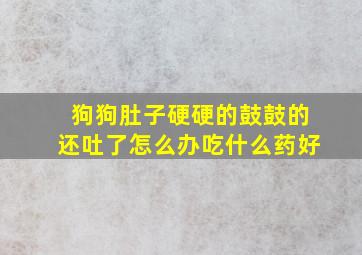 狗狗肚子硬硬的鼓鼓的还吐了怎么办吃什么药好