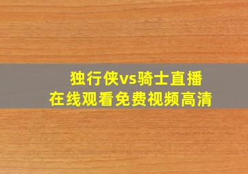 独行侠vs骑士直播在线观看免费视频高清