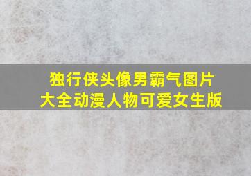 独行侠头像男霸气图片大全动漫人物可爱女生版