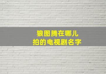 狼图腾在哪儿拍的电视剧名字