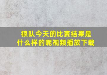 狼队今天的比赛结果是什么样的呢视频播放下载