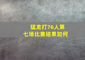 猛龙打76人第七场比赛结果如何