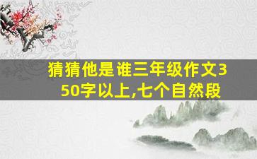 猜猜他是谁三年级作文350字以上,七个自然段