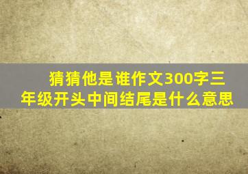 猜猜他是谁作文300字三年级开头中间结尾是什么意思