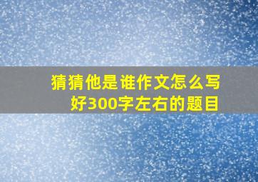 猜猜他是谁作文怎么写好300字左右的题目