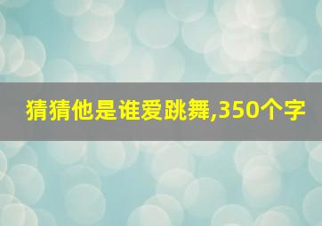 猜猜他是谁爱跳舞,350个字