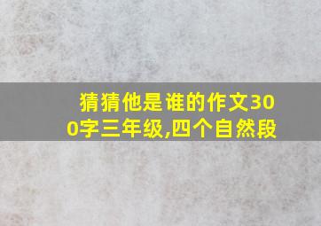 猜猜他是谁的作文300字三年级,四个自然段