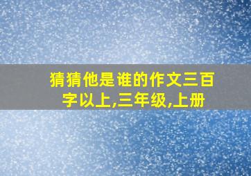 猜猜他是谁的作文三百字以上,三年级,上册